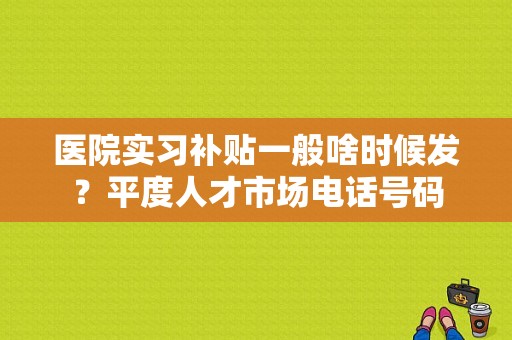 医院实习补贴一般啥时候发？平度人才市场电话号码