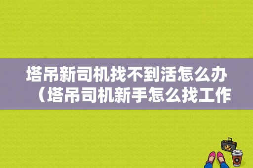 塔吊新司机找不到活怎么办（塔吊司机新手怎么找工作）