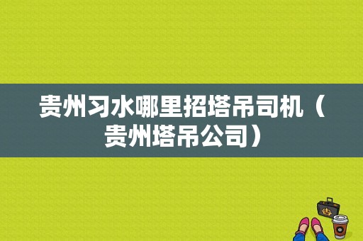 贵州习水哪里招塔吊司机（贵州塔吊公司）