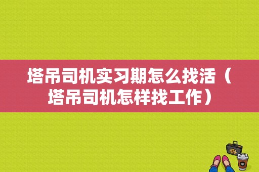 塔吊司机实习期怎么找活（塔吊司机怎样找工作）