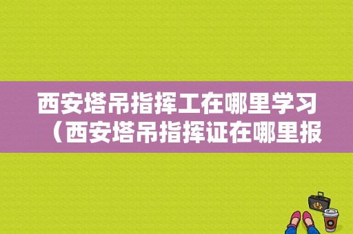 西安塔吊指挥工在哪里学习（西安塔吊指挥证在哪里报名）