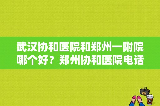 武汉协和医院和郑州一附院哪个好？郑州协和医院电话号码