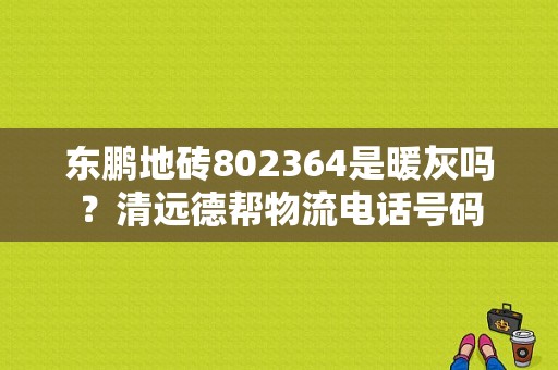 东鹏地砖802364是暖灰吗？清远德帮物流电话号码-图1