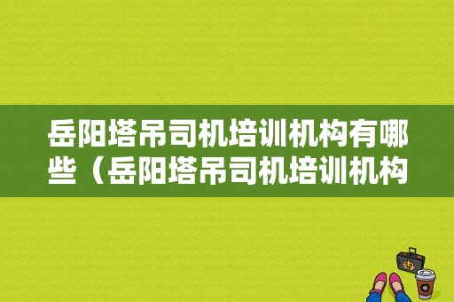 岳阳塔吊司机培训机构有哪些（岳阳塔吊司机培训机构有哪些名单）