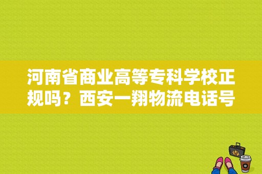 河南省商业高等专科学校正规吗？西安一翔物流电话号码